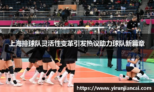 上海排球队灵活性变革引发热议助力球队新篇章